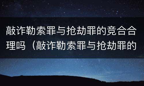 敲诈勒索罪与抢劫罪的竞合合理吗（敲诈勒索罪与抢劫罪的竞合合理吗判几年）
