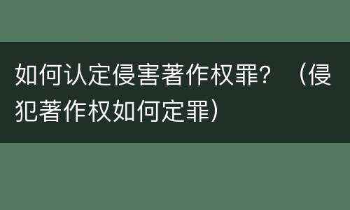 如何认定侵害著作权罪？（侵犯著作权如何定罪）