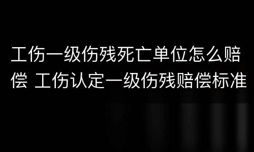工伤一级伤残死亡单位怎么赔偿 工伤认定一级伤残赔偿标准