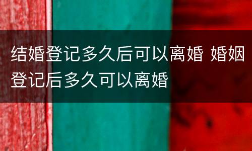 结婚登记多久后可以离婚 婚姻登记后多久可以离婚