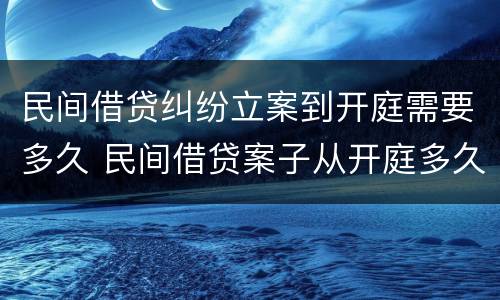 民间借贷纠纷立案到开庭需要多久 民间借贷案子从开庭多久能出结果