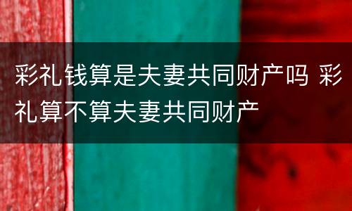 彩礼钱算是夫妻共同财产吗 彩礼算不算夫妻共同财产