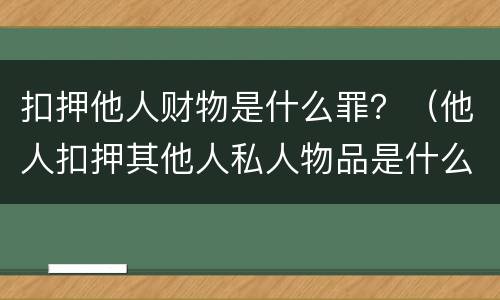 扣押他人财物是什么罪？（他人扣押其他人私人物品是什么罪）