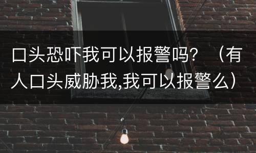 口头恐吓我可以报警吗？（有人口头威胁我,我可以报警么）