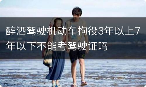 醉酒驾驶机动车拘役3年以上7年以下不能考驾驶证吗