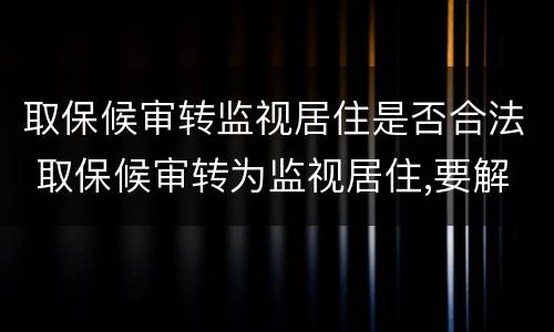 取保候审转监视居住是否合法 取保候审转为监视居住,要解除取保候审吗