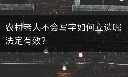农村老人不会写字如何立遗嘱法定有效?