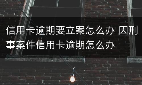 信用卡逾期要立案怎么办 因刑事案件信用卡逾期怎么办