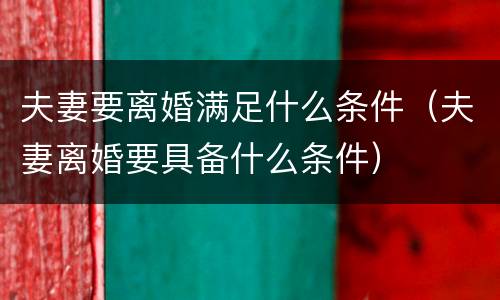 夫妻要离婚满足什么条件（夫妻离婚要具备什么条件）