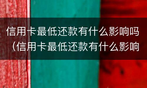 信用卡最低还款有什么影响吗（信用卡最低还款有什么影响吗知乎）