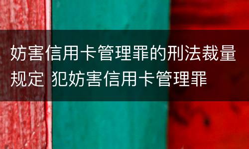 妨害信用卡管理罪的刑法裁量规定 犯妨害信用卡管理罪