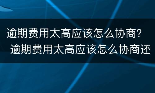 逾期费用太高应该怎么协商？ 逾期费用太高应该怎么协商还款