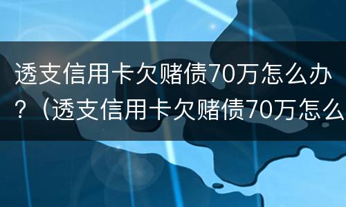 透支信用卡欠赌债70万怎么办?（透支信用卡欠赌债70万怎么办理）