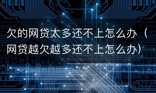 欠的网贷太多还不上怎么办（网贷越欠越多还不上怎么办）
