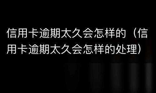 信用卡逾期太久会怎样的（信用卡逾期太久会怎样的处理）