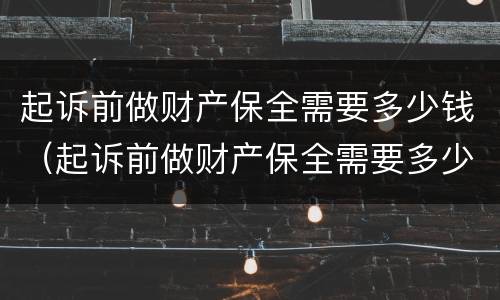 起诉前做财产保全需要多少钱（起诉前做财产保全需要多少钱呢）