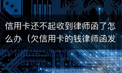 信用卡还不起收到律师函了怎么办（欠信用卡的钱律师函发过来了怎么办）