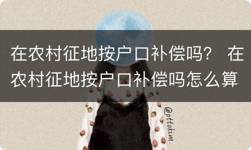 在农村征地按户口补偿吗？ 在农村征地按户口补偿吗怎么算
