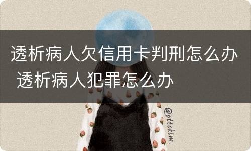 透析病人欠信用卡判刑怎么办 透析病人犯罪怎么办