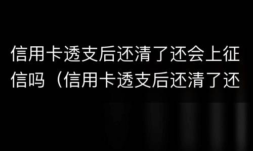 信用卡透支后还清了还会上征信吗（信用卡透支后还清了还会上征信吗知乎）