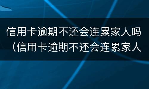 信用卡逾期不还会连累家人吗（信用卡逾期不还会连累家人吗）