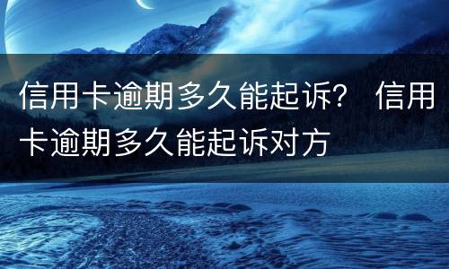 信用卡逾期多久能起诉？ 信用卡逾期多久能起诉对方