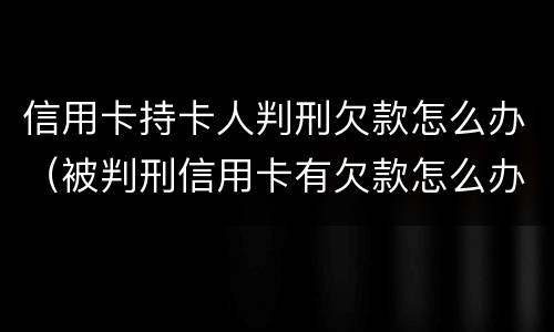 信用卡持卡人判刑欠款怎么办（被判刑信用卡有欠款怎么办）