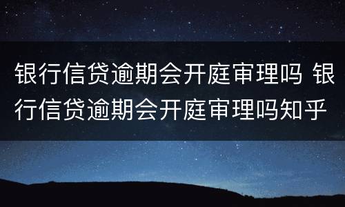 银行信贷逾期会开庭审理吗 银行信贷逾期会开庭审理吗知乎