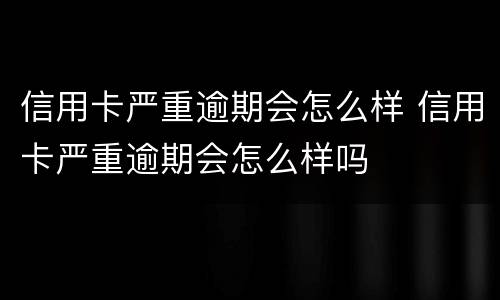 信用卡严重逾期会怎么样 信用卡严重逾期会怎么样吗