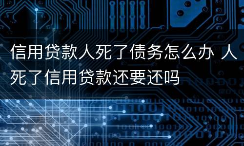 信用贷款人死了债务怎么办 人死了信用贷款还要还吗