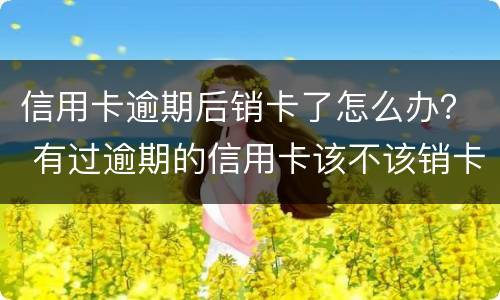 信用卡逾期后销卡了怎么办？ 有过逾期的信用卡该不该销卡