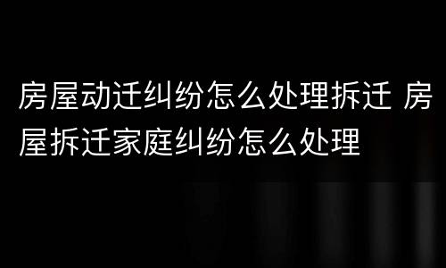 房屋动迁纠纷怎么处理拆迁 房屋拆迁家庭纠纷怎么处理