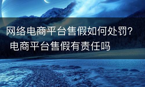 网络电商平台售假如何处罚？ 电商平台售假有责任吗