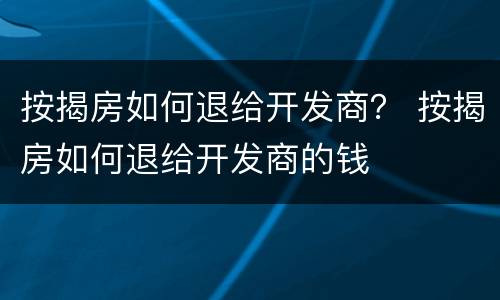 按揭房如何退给开发商？ 按揭房如何退给开发商的钱
