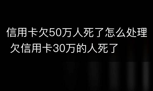 信用卡欠50万人死了怎么处理 欠信用卡30万的人死了