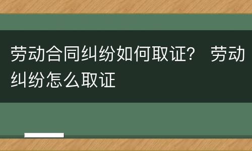 劳动合同纠纷如何取证？ 劳动纠纷怎么取证