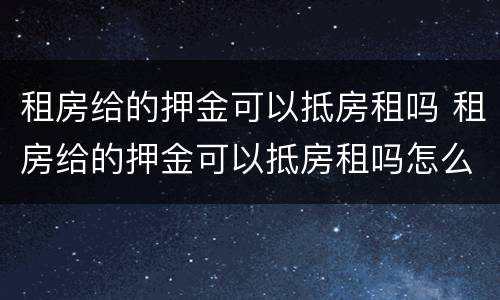 租房给的押金可以抵房租吗 租房给的押金可以抵房租吗怎么算