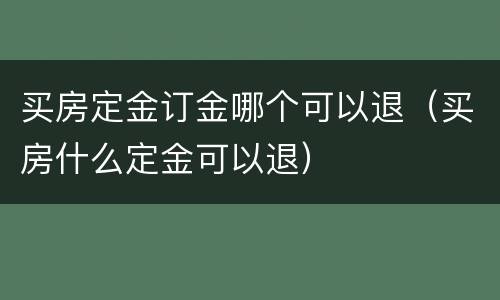 买房定金订金哪个可以退（买房什么定金可以退）