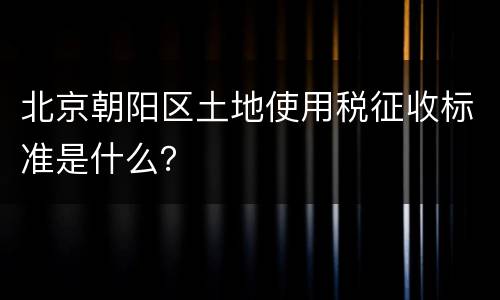 北京朝阳区土地使用税征收标准是什么？
