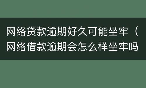 网络贷款逾期好久可能坐牢（网络借款逾期会怎么样坐牢吗）