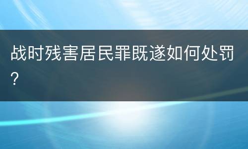 战时残害居民罪既遂如何处罚?