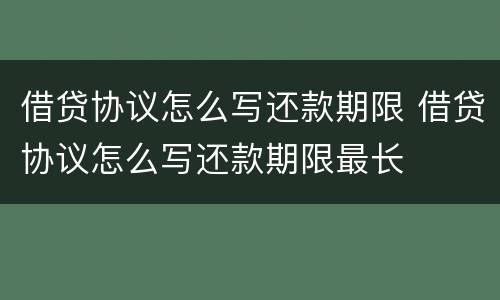 借贷协议怎么写还款期限 借贷协议怎么写还款期限最长