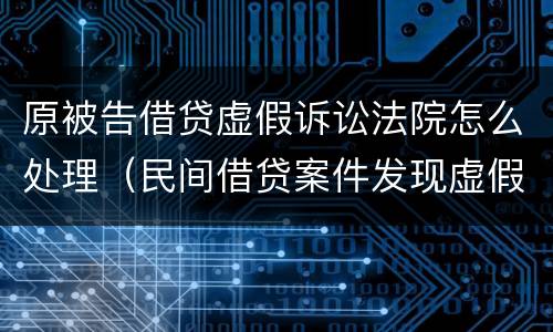 原被告借贷虚假诉讼法院怎么处理（民间借贷案件发现虚假诉讼法院如何处理）