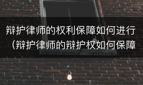 辩护律师的权利保障如何进行（辩护律师的辩护权如何保障）