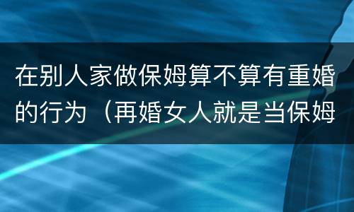 在别人家做保姆算不算有重婚的行为（再婚女人就是当保姆）
