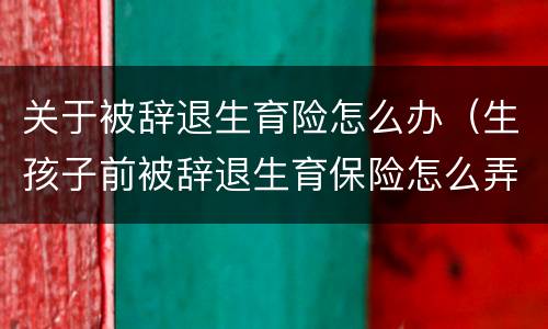 关于被辞退生育险怎么办（生孩子前被辞退生育保险怎么弄）