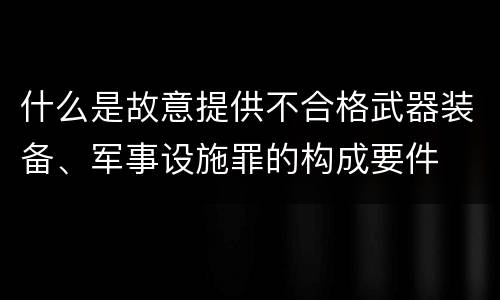 什么是故意提供不合格武器装备、军事设施罪的构成要件