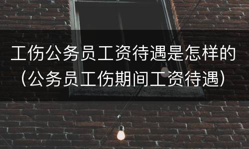 工伤公务员工资待遇是怎样的（公务员工伤期间工资待遇）