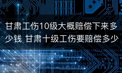 甘肃工伤10级大概赔偿下来多少钱 甘肃十级工伤要赔偿多少钱2020
