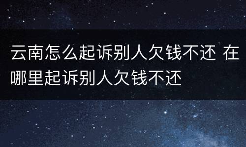 云南怎么起诉别人欠钱不还 在哪里起诉别人欠钱不还